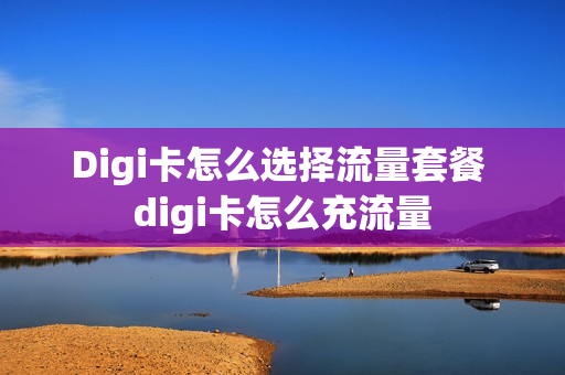 Digi卡怎么选择流量套餐 digi卡怎么充流量