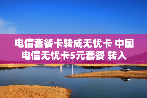 电信套餐卡转成无忧卡 中国电信无忧卡5元套餐 转入