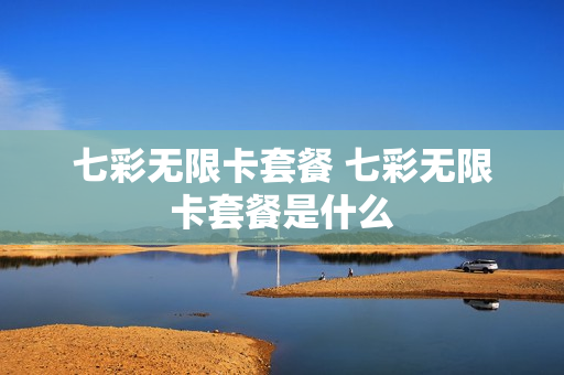 七彩无限卡套餐 七彩无限卡套餐是什么