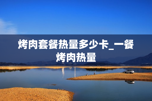 烤肉套餐热量多少卡_一餐烤肉热量