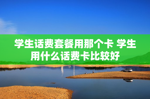 学生话费套餐用那个卡 学生用什么话费卡比较好