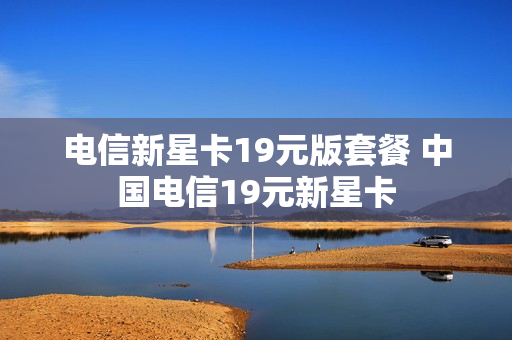 电信新星卡19元版套餐 中国电信19元新星卡
