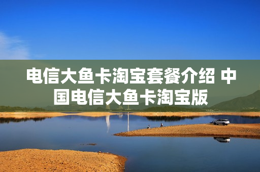 电信大鱼卡淘宝套餐介绍 中国电信大鱼卡淘宝版
