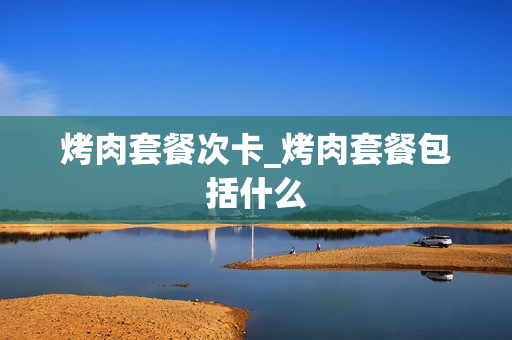 烤肉套餐次卡_烤肉套餐包括什么