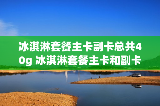 冰淇淋套餐主卡副卡总共40g 冰淇淋套餐主卡和副卡