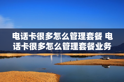 电话卡很多怎么管理套餐 电话卡很多怎么管理套餐业务