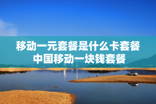 移动一元套餐是什么卡套餐 中国移动一块钱套餐