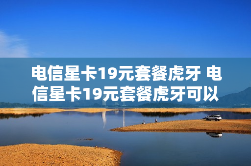 电信星卡19元套餐虎牙 电信星卡19元套餐虎牙可以用吗