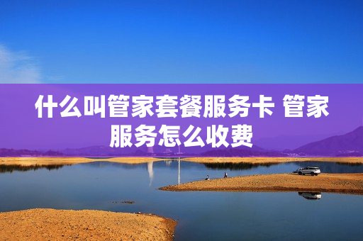 什么叫管家套餐服务卡 管家服务怎么收费