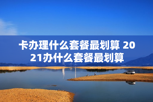 卡办理什么套餐最划算 2021办什么套餐最划算