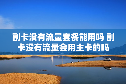 副卡没有流量套餐能用吗 副卡没有流量会用主卡的吗