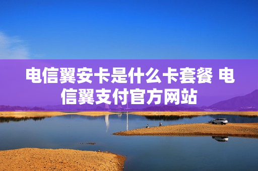 电信翼安卡是什么卡套餐 电信翼支付官方网站