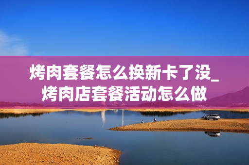 烤肉套餐怎么换新卡了没_烤肉店套餐活动怎么做