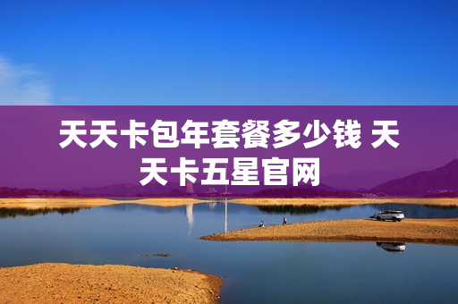 天天卡包年套餐多少钱 天天卡五星官网