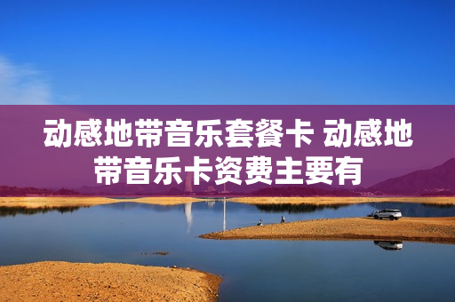 动感地带音乐套餐卡 动感地带音乐卡资费主要有