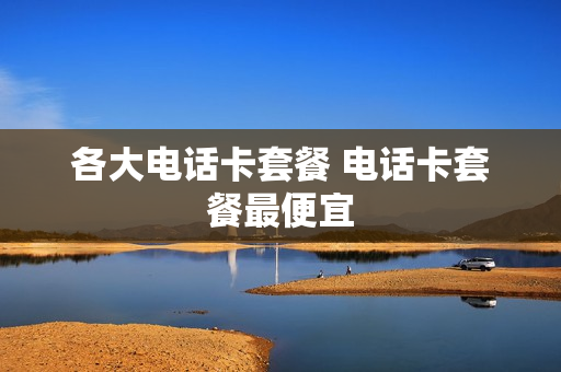 各大电话卡套餐 电话卡套餐最便宜