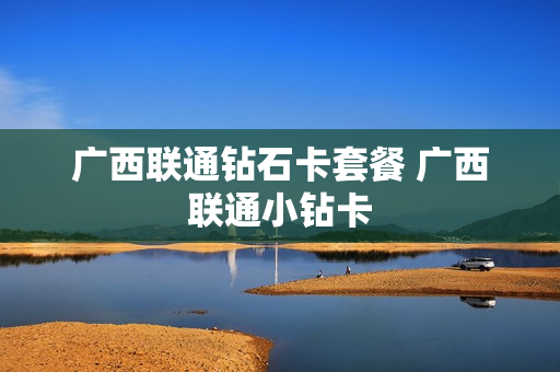 广西联通钻石卡套餐 广西联通小钻卡