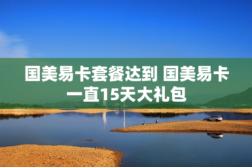 国美易卡套餐达到 国美易卡一直15天大礼包