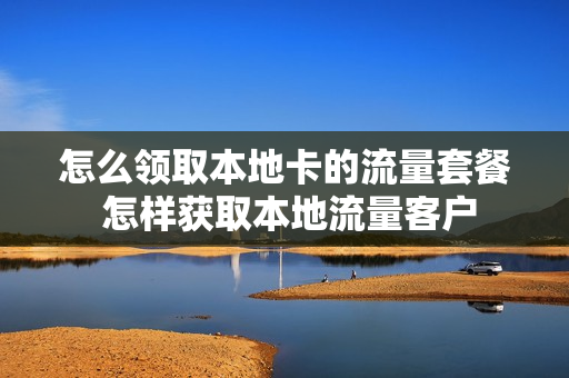 怎么领取本地卡的流量套餐 怎样获取本地流量客户