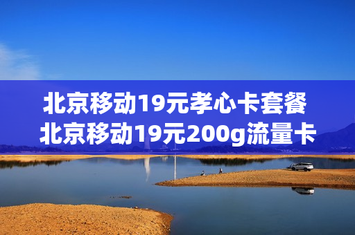 北京移动19元孝心卡套餐 北京移动19元200g流量卡