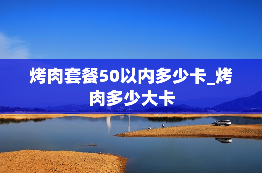 烤肉套餐50以内多少卡_烤肉多少大卡