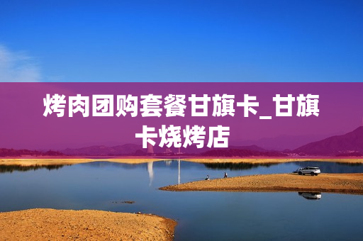 烤肉团购套餐甘旗卡_甘旗卡烧烤店
