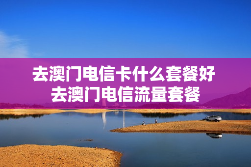 去澳门电信卡什么套餐好 去澳门电信流量套餐