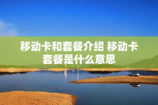 移动卡和套餐介绍 移动卡套餐是什么意思