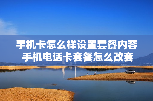 手机卡怎么样设置套餐内容 手机电话卡套餐怎么改套餐
