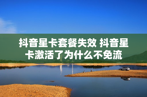 抖音星卡套餐失效 抖音星卡激活了为什么不免流