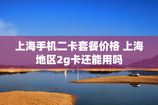 上海手机二卡套餐价格 上海地区2g卡还能用吗