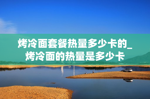 烤冷面套餐热量多少卡的_烤冷面的热量是多少卡