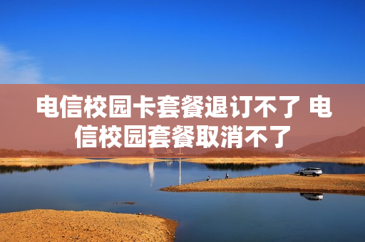 电信校园卡套餐退订不了 电信校园套餐取消不了