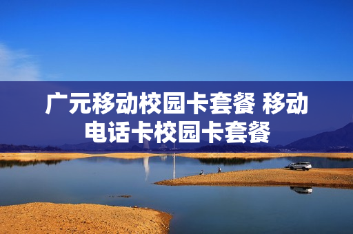 广元移动校园卡套餐 移动电话卡校园卡套餐