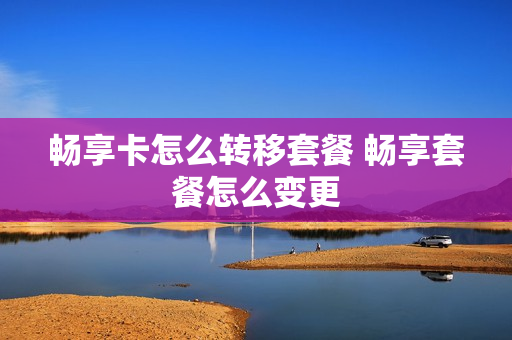 畅享卡怎么转移套餐 畅享套餐怎么变更