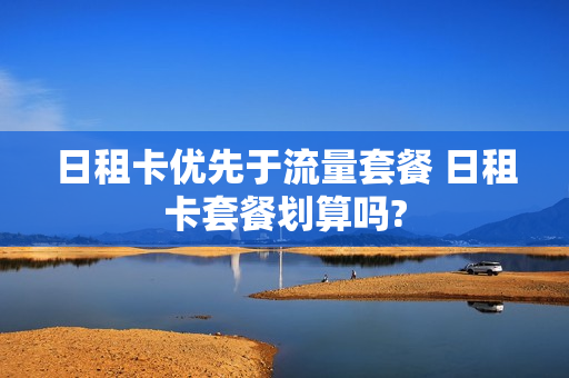 日租卡优先于流量套餐 日租卡套餐划算吗?