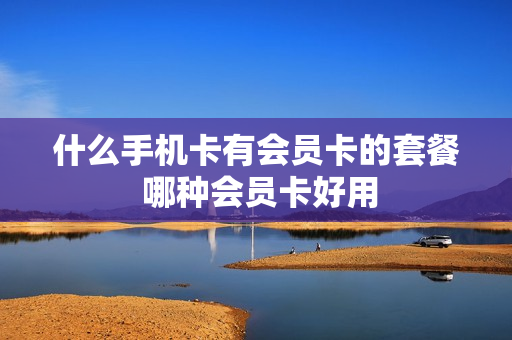 什么手机卡有会员卡的套餐 哪种会员卡好用
