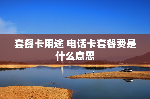 套餐卡用途 电话卡套餐费是什么意思