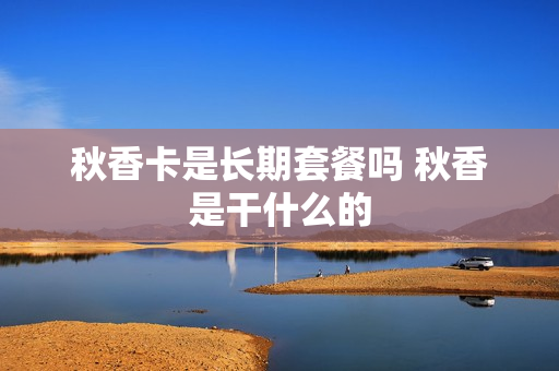 秋香卡是长期套餐吗 秋香是干什么的
