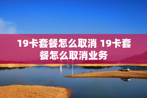 19卡套餐怎么取消 19卡套餐怎么取消业务