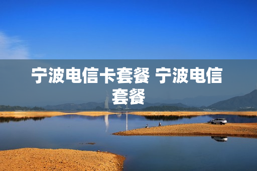 宁波电信卡套餐 宁波电信 套餐