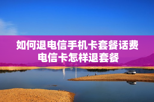 如何退电信手机卡套餐话费 电信卡怎样退套餐