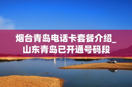 烟台青岛电话卡套餐介绍_山东青岛已开通号码段