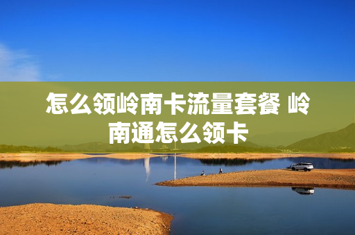 怎么领岭南卡流量套餐 岭南通怎么领卡