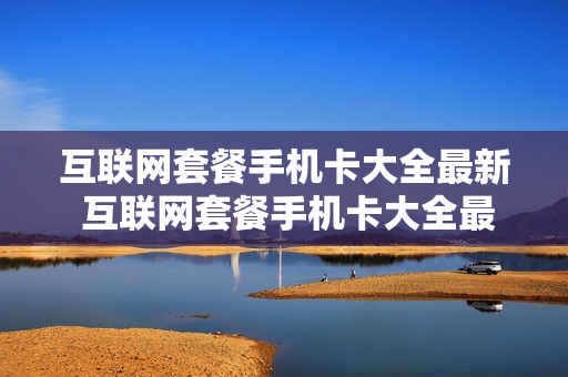 互联网套餐手机卡大全最新 互联网套餐手机卡大全最新款