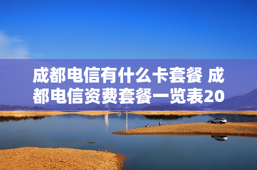 成都电信有什么卡套餐 成都电信资费套餐一览表2020