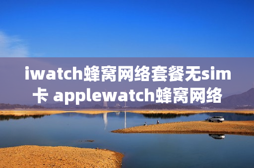 iwatch蜂窝网络套餐无sim卡 applewatch蜂窝网络要插卡吗