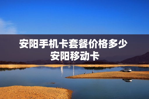 安阳手机卡套餐价格多少 安阳移动卡