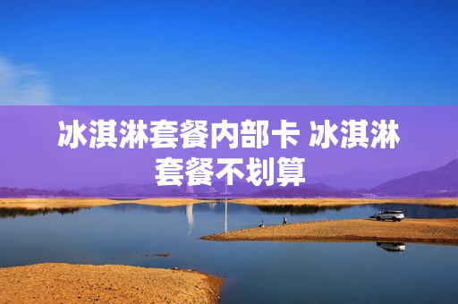 冰淇淋套餐内部卡 冰淇淋套餐不划算