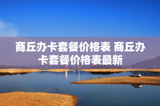 商丘办卡套餐价格表 商丘办卡套餐价格表最新